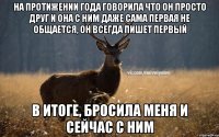 на протижении года говорила что он просто друг и она с ним даже сама первая не общается, он всегда пишет первый в итоге, бросила меня и сейчас с ним