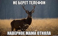 не берет телефон наверное мама отняла