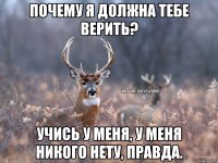 Почему я должна тебе верить? Учись у меня, у меня никого нету, правда.