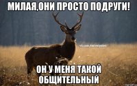 милая,они просто подруги! Он у меня такой общительный