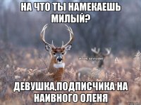 на что ты намекаешь милый? девушка,подписчика на наивного оленя