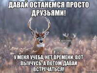 Давай останемся просто друзьями! У меня учеба, нет времени. Вот выучусь, а потом давай встречаться!