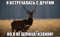 я встречалась с другим но я не шлюха! извини!