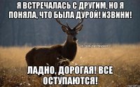 я встречалась с другим, но я поняла, что была дурой! Извини! Ладно, дорогая! Все оступаются!