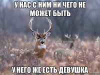 у нас с ним ни чего не может быть у него же есть девушка