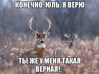 Конечно, Юль, я верю ты же у меня такая верная!:*