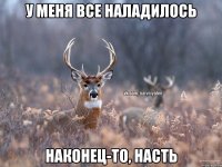 У меня все наладилось наконец-то, Насть