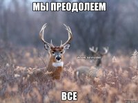 Мы преодолеем Все