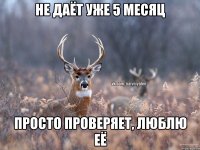 Не даёт уже 5 месяц Просто проверяет, люблю её