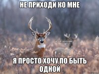 не приходи ко мне я просто хочу по быть одной