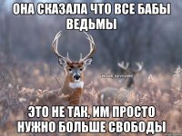 Она сказала что все бабы ведьмы Это не так, им просто нужно больше свободы