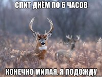 Спит днём по 6 часов Конечно милая, я подожду