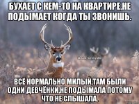 Бухает с кем-то на квартире,не подымает когда ты звонишь. Всё нормально милый,там были одни девчёнки,не подымала потому что не слышала.