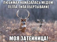 любимая намазалась медом, легла, типа обертывание моя затейница!