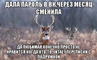 Дала пароль в вк,через месяц сменила Да любимая,конечно просто не нравится,когда кто-то читает переписки с подружкой