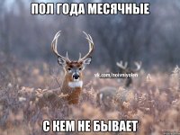 ПОЛ ГОДА МЕСЯЧНЫЕ С КЕМ НЕ БЫВАЕТ