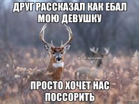 друг рассказал как ебал мою девушку просто хочет нас поссорить