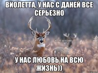 Виолетта, у нас с Даней все серьезно у нас любовь на всю жизнь))