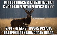 Отпросилась в клуб,отпустил с условием что вернется в 2:00 2:00 - не берет трубку,устала наверное,пришла,спать легла