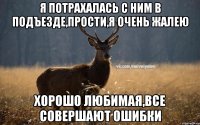 Я потрахалась с ним в подъезде,прости,я очень жалею Хорошо любимая,все совершают ошибки