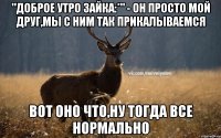 "Доброе утро зайка:*" - он просто мой друг,мы с ним так прикалываемся Вот оно что,ну тогда все нормально