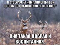 "Я отвечаю на комплименты в ВК потому, что не вежливо не ответить" она такая добрая и воспитанная.