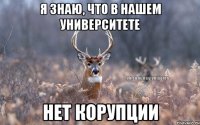 Я знаю, что в нашем университете НЕТ корупции