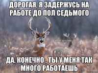 Дорогая, я задержусь на работе до пол седьмого Да, конечно , ты у меня так много работаешь