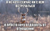 я не хочу сейчас ни с кем встречаться я просто хочу отдохнуть от отношений