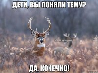 Дети, вы поняли тему? Да, конечно!