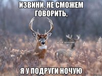 Извини, не сможем говорить, я у подруги ночую