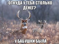 -Откуда у тебя столько денег? - У бабушки была