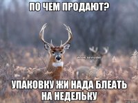 по чем продают? упаковку жи нада блеать на недельку