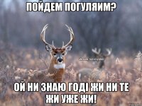 пойдем погуляим? ой ни знаю годі жи ни те жи уже жи!