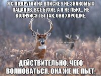 Я с подругой на вписке у не знакомых пацанов. Все бухие, а я не пью... Не волнуйся ты так, они хорошие. Действительно, чего волноваться, она же не пьет.