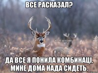 все расказал? да все я понила комбинаці, мине дома нада сидеть.