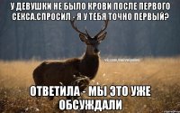 У девушки не было крови после первого секса.Спросил - я у тебя точно первый? ответила - мы это уже обсуждали