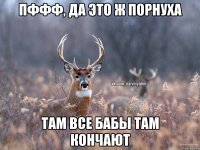 Пффф, да это ж порнуха Там все бабы там кончают