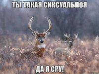 ТЫ ТАКАЯ СИКСУАЛЬНОЯ ДА Я СРУ!