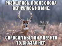 Разошлись, после снова вернулась ко мне. Спросил был ли у нее кто то, сказал нет.