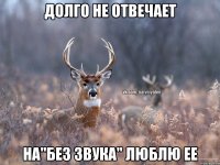 Долго не отвечает На"Без звука" люблю ее