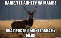 Нашел ее анкету на МАМБЕ Она просто общительная у меня