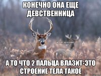 конечно она еще девственница а то что 2 пальца влазит-это строение тела такое