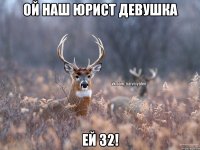 ой наш юрист девушка ей 32!