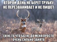 второй день не берет трубку не перезванивает и не пишет ей не то что бы не до меня,просто очень сильно занята