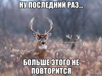 ну последний раз... больше этого не повторится