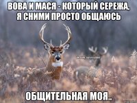 Вова и Мася - который сережа, я сними просто общаюсь общительная моя..