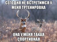 сегодня не встретимся у меня тртенировка она у меня такая спортивная