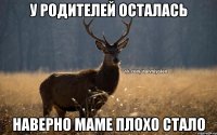 у родителей осталась наверно маме плохо стало