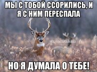 мы с тобой ссорились, и я с ним переспала но я думала о тебе!